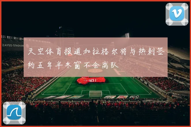 天空体育报道加拉格尔将与热刺签约五年半冬窗不会离队