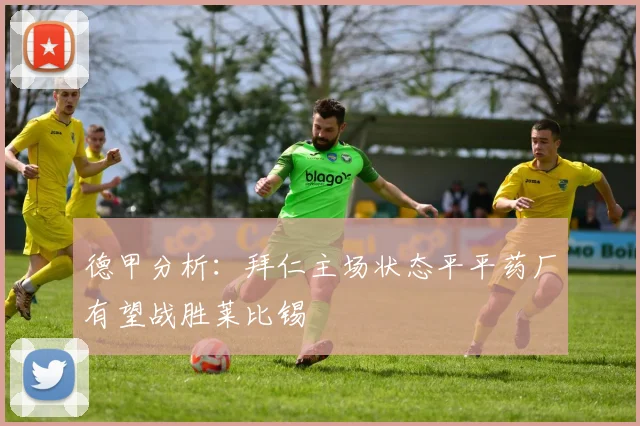 德甲分析：拜仁主场状态平平药厂有望战胜莱比锡