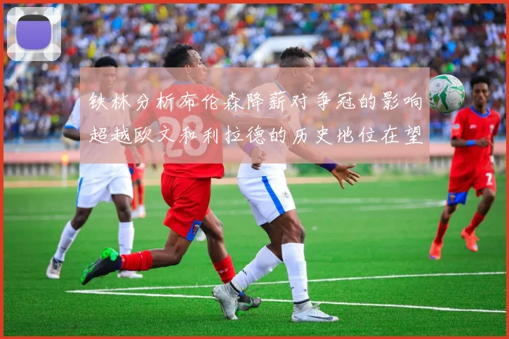 铁林分析布伦森降薪对争冠的影响超越欧文和利拉德的历史地位在望
