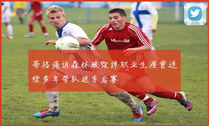 蒂格痛诉森林狼毁掉职业生涯曾连续多年带队进季后赛