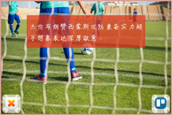 杰伦布朗赞西蒙斯攻防兼备实力超乎想象表达深厚敬意