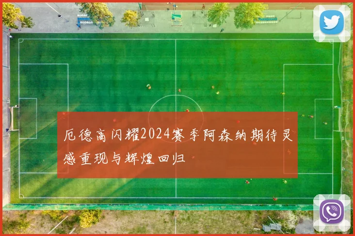 厄德高闪耀2024赛季阿森纳期待灵感重现与辉煌回归