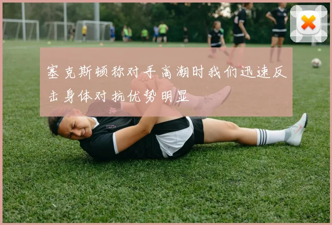 塞克斯顿称对手高潮时我们迅速反击身体对抗优势明显