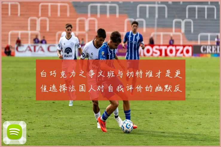 白巧克力之争文班与切特谁才是更佳选择法国人对自我评价的幽默反思