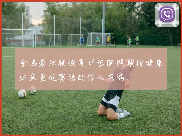 余嘉豪积极恢复训练晒照期待健康归来重返赛场的信心满满