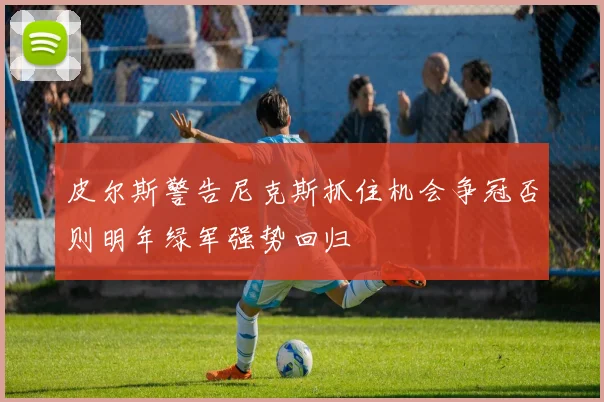 皮尔斯警告尼克斯抓住机会争冠否则明年绿军强势回归