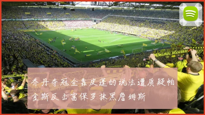 乔丹夺冠全靠皮蓬的说法遭质疑帕金斯反击富保罗抹黑詹姆斯