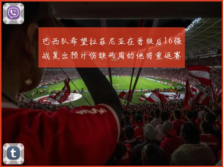 巴西队希望拉菲尼亚在晋级后16强战复出预计伤缺两周的他将重返赛场