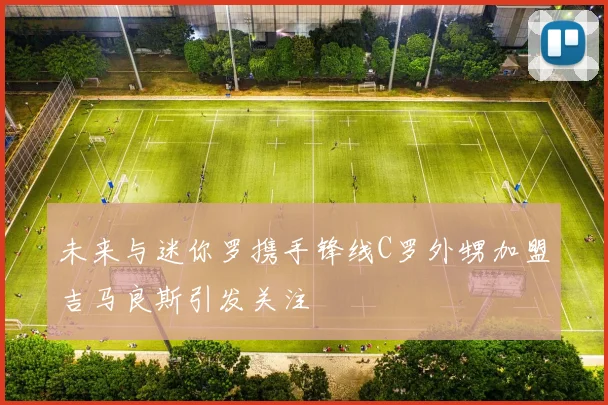 未来与迷你罗携手锋线C罗外甥加盟吉马良斯引发关注