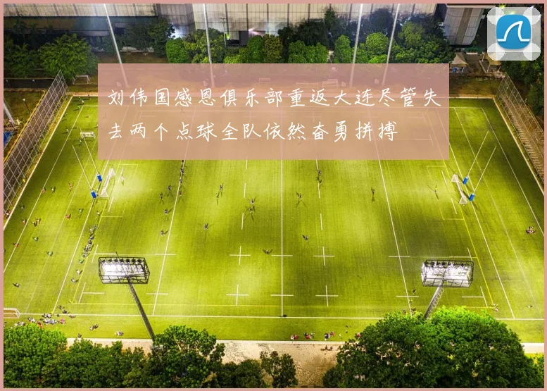 刘伟国感恩俱乐部重返大连尽管失去两个点球全队依然奋勇拼搏