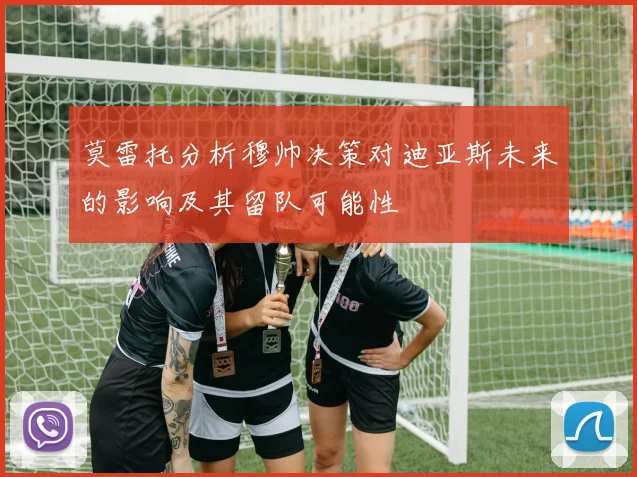莫雷托分析穆帅决策对迪亚斯未来的影响及其留队可能性