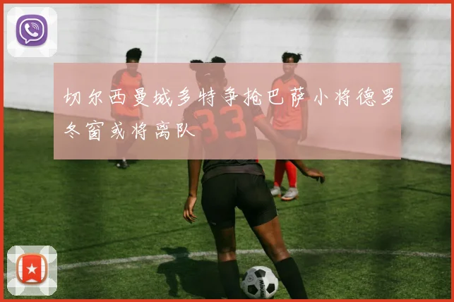 切尔西曼城多特争抢巴萨小将德罗冬窗或将离队
