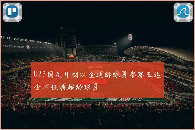 U23国足计划以全适龄球员参赛亚运会不征调超龄球员