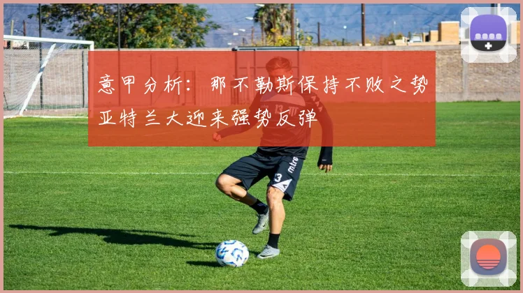 意甲分析：那不勒斯保持不败之势亚特兰大迎来强势反弹