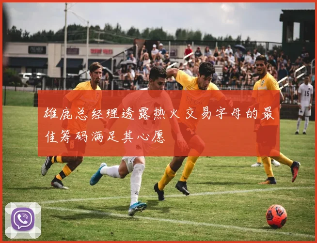 雄鹿总经理透露热火交易字母的最佳筹码满足其心愿