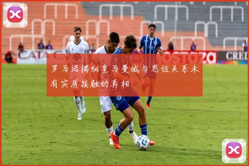 罗马诺揭秘皇马曼城与恩佐关系未有实质接触的真相
