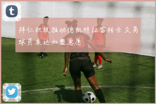 拜仁积极推动德凯特拉雷转会交易球员表达加盟意愿