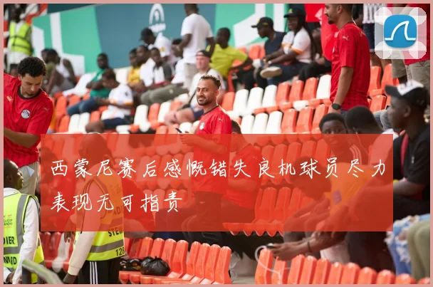 西蒙尼赛后感慨错失良机球员尽力表现无可指责