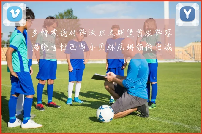 多特蒙德对阵沃尔夫斯堡首发阵容揭晓吉拉西与小贝林厄姆领衔出战