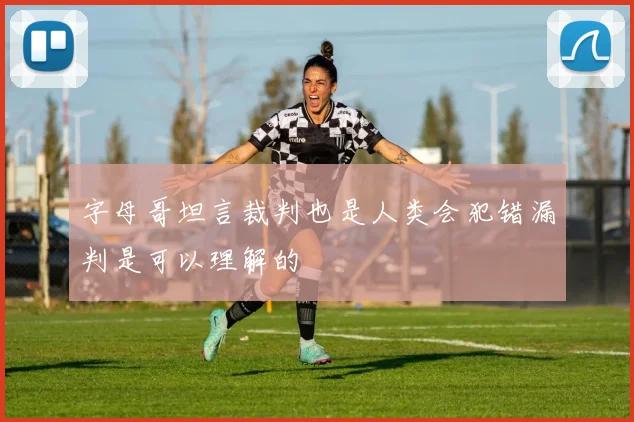 字母哥坦言裁判也是人类会犯错漏判是可以理解的