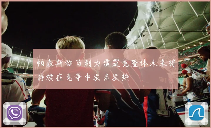 帕森斯称马刺为雷霆克隆体未来将持续在竞争中发光发热