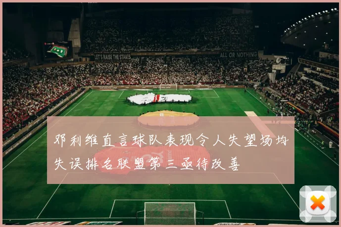 邓利维直言球队表现令人失望场均失误排名联盟第三亟待改善