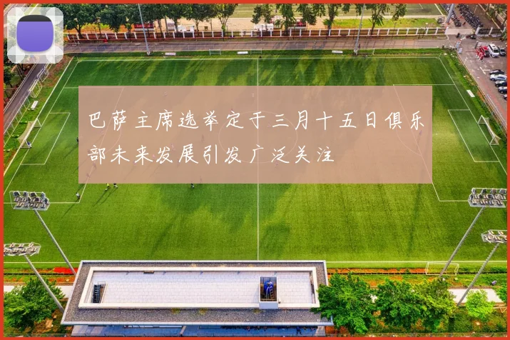 巴萨主席选举定于三月十五日俱乐部未来发展引发广泛关注